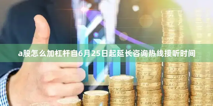 a股怎么加杠杆自6月25日起延长咨询热线接听时间