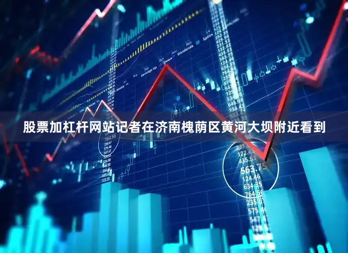 股票加杠杆网站记者在济南槐荫区黄河大坝附近看到