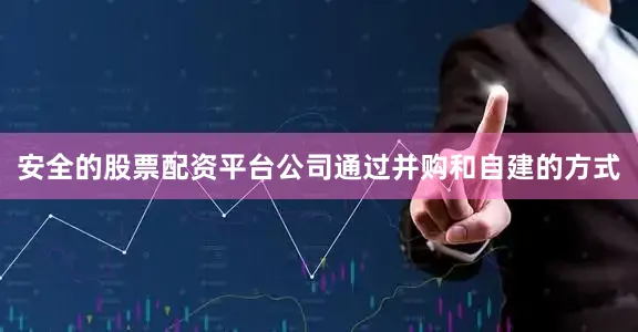 安全的股票配资平台公司通过并购和自建的方式