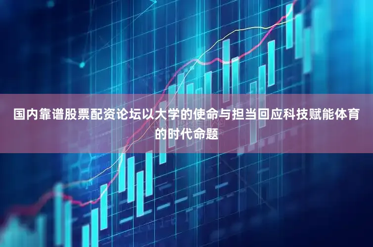 国内靠谱股票配资论坛以大学的使命与担当回应科技赋能体育的时代命题