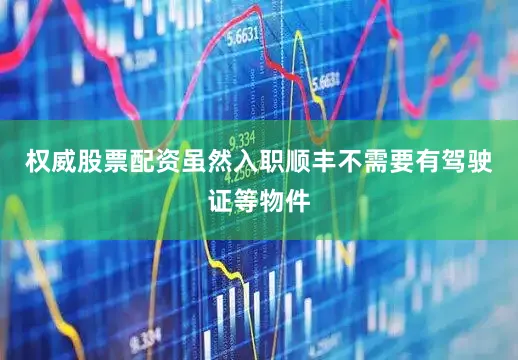 权威股票配资虽然入职顺丰不需要有驾驶证等物件