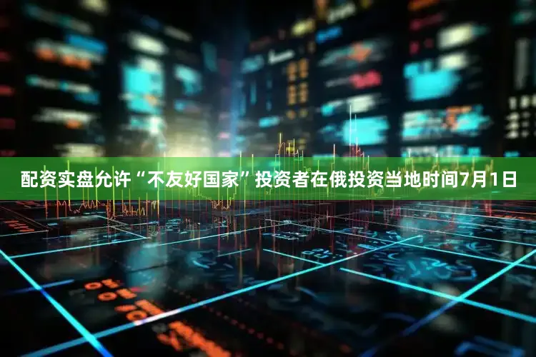 配资实盘允许“不友好国家”投资者在俄投资当地时间7月1日