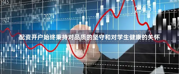 配资开户始终秉持对品质的坚守和对学生健康的关怀