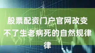 股票配资门户官网改变不了生老病死的自然规律