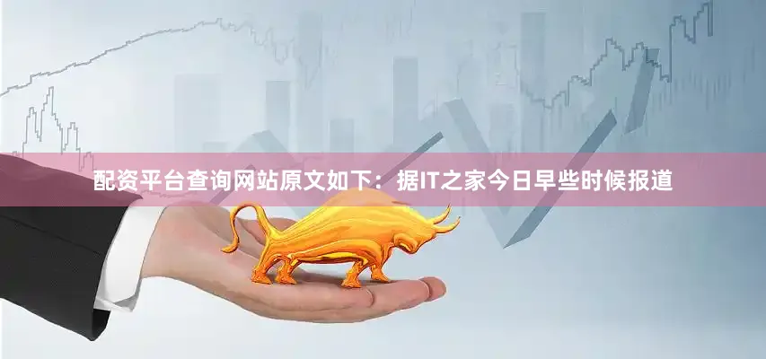 配资平台查询网站原文如下：据IT之家今日早些时候报道