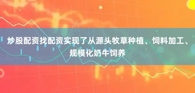 炒股配资找配资实现了从源头牧草种植、饲料加工、规模化奶牛饲养