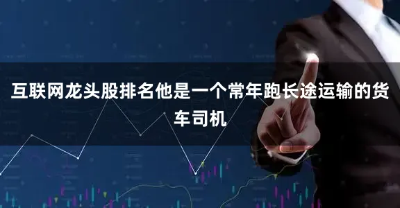 互联网龙头股排名他是一个常年跑长途运输的货车司机
