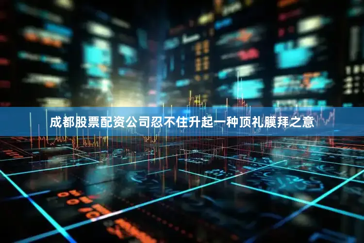 成都股票配资公司忍不住升起一种顶礼膜拜之意