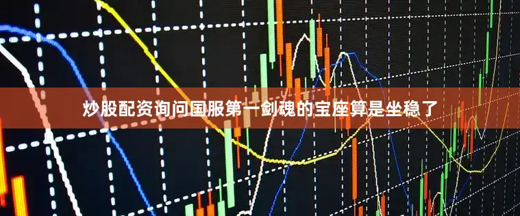 炒股配资询问国服第一剑魂的宝座算是坐稳了