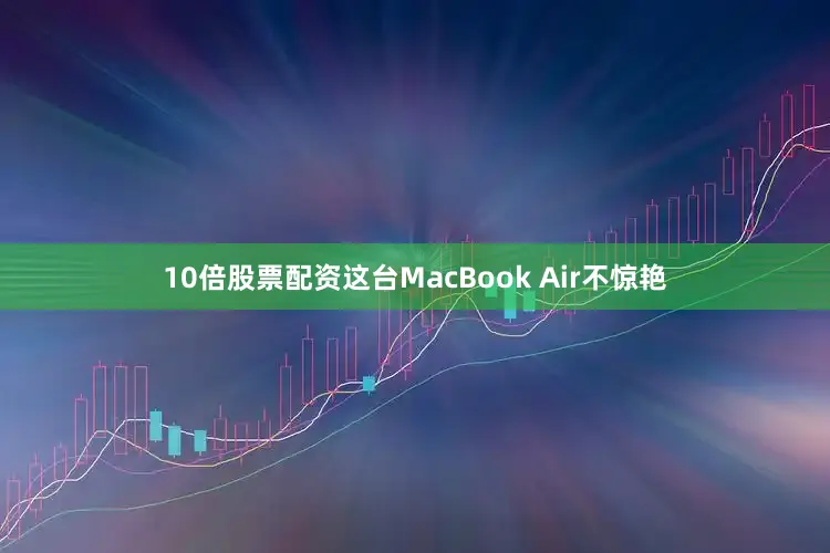10倍股票配资这台MacBook Air不惊艳