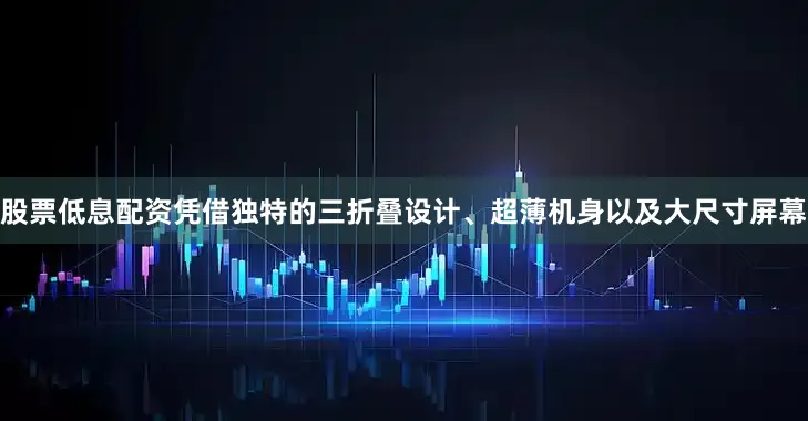 股票低息配资凭借独特的三折叠设计、超薄机身以及大尺寸屏幕