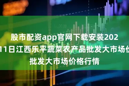 股市配资app官网下载安装2025年7月11日江西乐平蔬菜农产品批发大市场价格行情