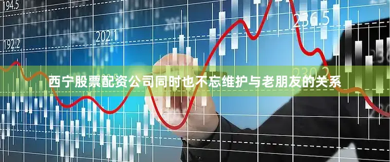 西宁股票配资公司同时也不忘维护与老朋友的关系