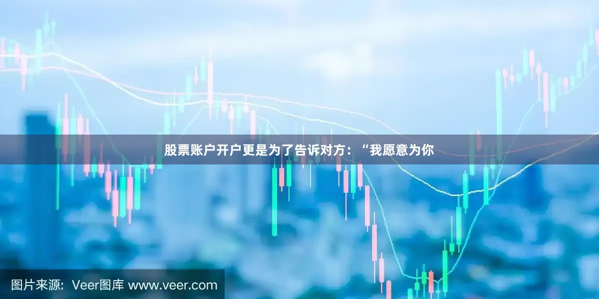 股票账户开户更是为了告诉对方：“我愿意为你