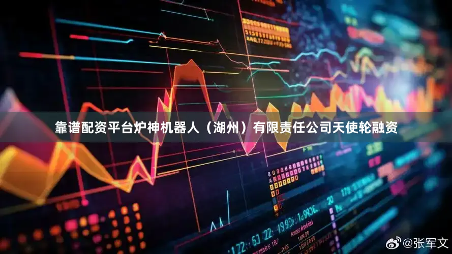 靠谱配资平台炉神机器人（湖州）有限责任公司天使轮融资