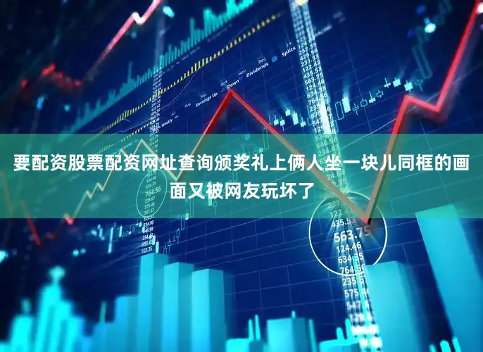 要配资股票配资网址查询颁奖礼上俩人坐一块儿同框的画面又被网友玩坏了