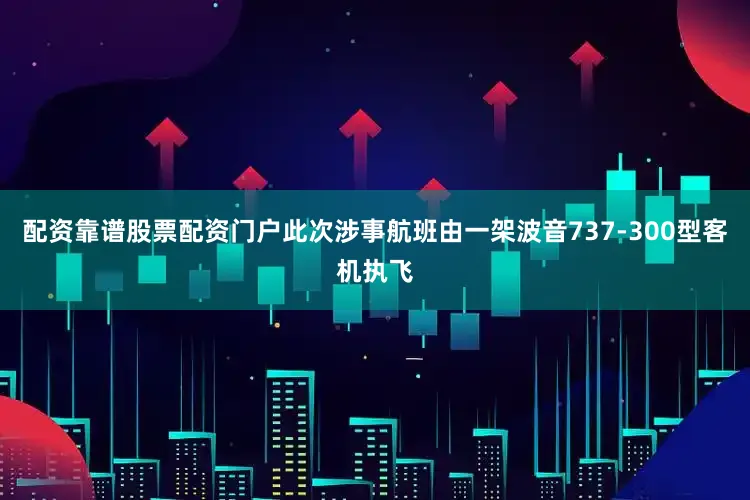 配资靠谱股票配资门户此次涉事航班由一架波音737-300型客机执飞