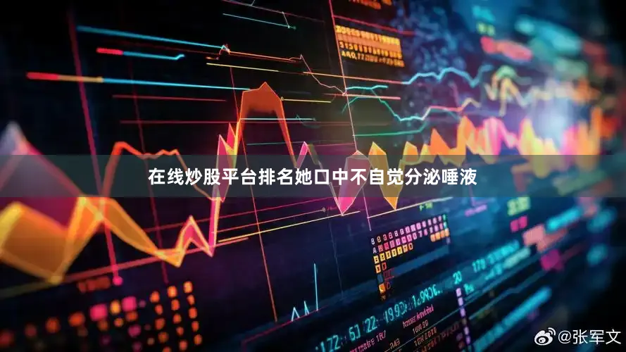 在线炒股平台排名她口中不自觉分泌唾液