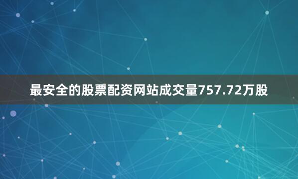 最安全的股票配资网站成交量757.72万股