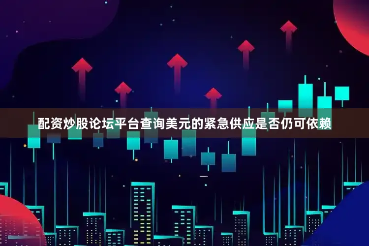 配资炒股论坛平台查询美元的紧急供应是否仍可依赖