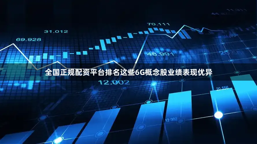 全国正规配资平台排名这些6G概念股业绩表现优异