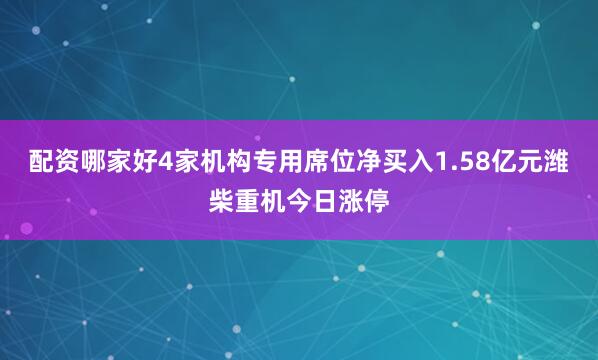 配资哪家好4家机构专用席位净买入1.58亿元潍柴重机今日涨停
