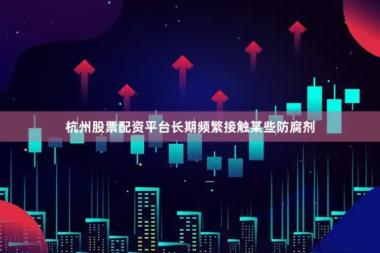 杭州股票配资平台长期频繁接触某些防腐剂