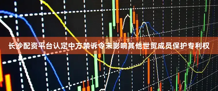 长沙配资平台认定中方禁诉令未影响其他世贸成员保护专利权