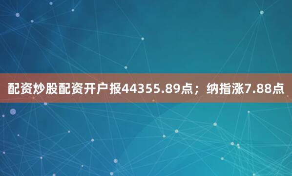 配资炒股配资开户报44355.89点；纳指涨7.88点