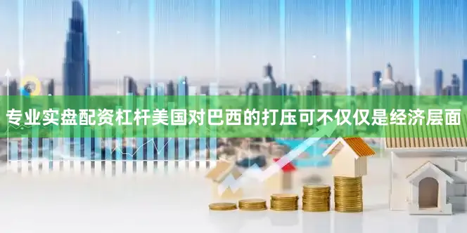 专业实盘配资杠杆美国对巴西的打压可不仅仅是经济层面