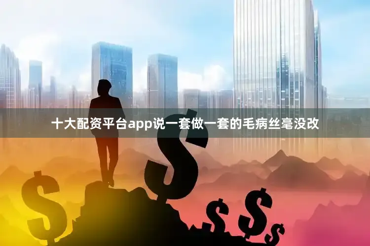 十大配资平台app说一套做一套的毛病丝毫没改