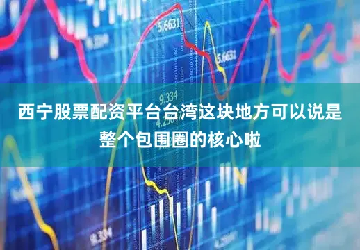 西宁股票配资平台台湾这块地方可以说是整个包围圈的核心啦