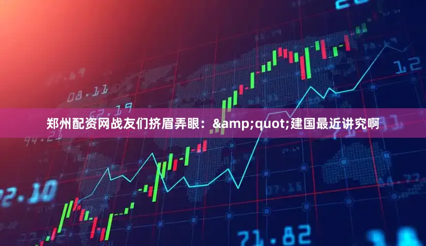 郑州配资网战友们挤眉弄眼：&quot;建国最近讲究啊