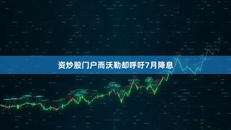 资炒股门户而沃勒却呼吁7月降息