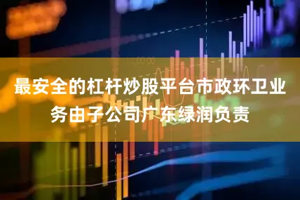 最安全的杠杆炒股平台市政环卫业务由子公司广东绿润负责