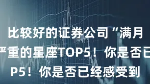 比较好的证券公司“满月”影响最严重的星座TOP5！你是否已经感受到