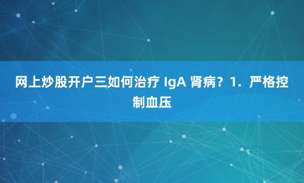 网上炒股开户三如何治疗 IgA 肾病？1.  严格控制血压