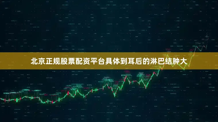 北京正规股票配资平台具体到耳后的淋巴结肿大